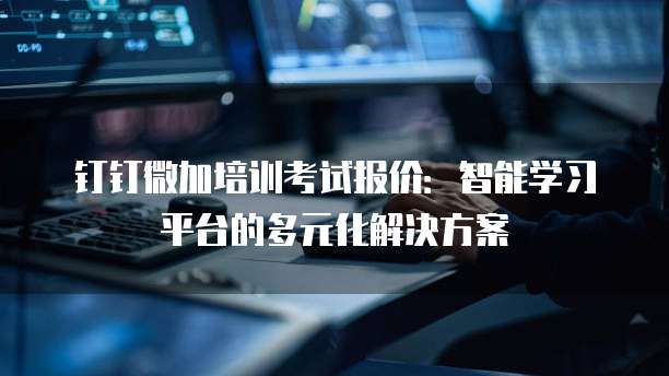 钉钉微加培训考试报价:智能学习平台的多元化解决方案