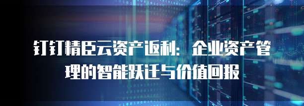 钉钉精臣云资产返利:企业资产管理的智能跃迁与价值回报