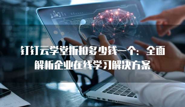 钉钉云学堂折扣多少钱一个:全面解析企业在线学习解决方案
