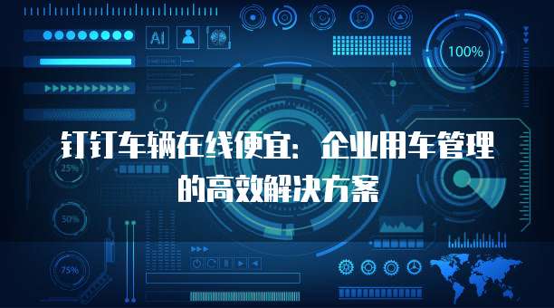 钉钉车辆在线便宜:企业用车管理的高效解决方案
