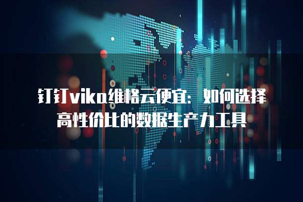钉钉vika维格云便宜：如何选择高性价比的数据生产力工具