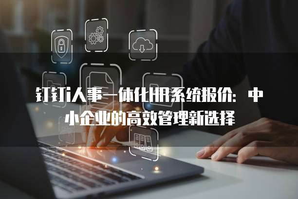钉钉i人事一体化HR系统报价：中小企业的高效管理新选择