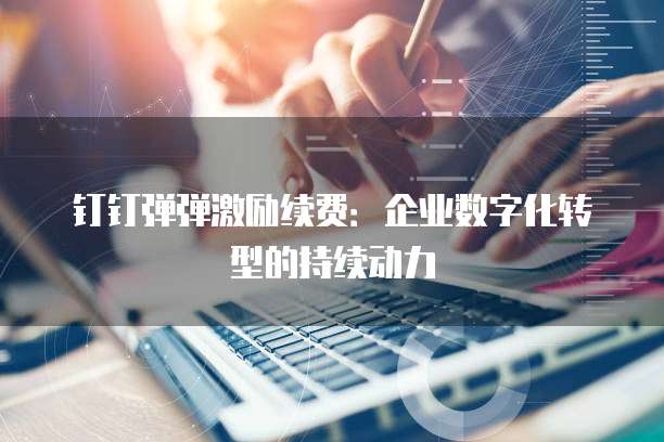 钉钉弹弹激励续费:企业数字化转型的持续动力