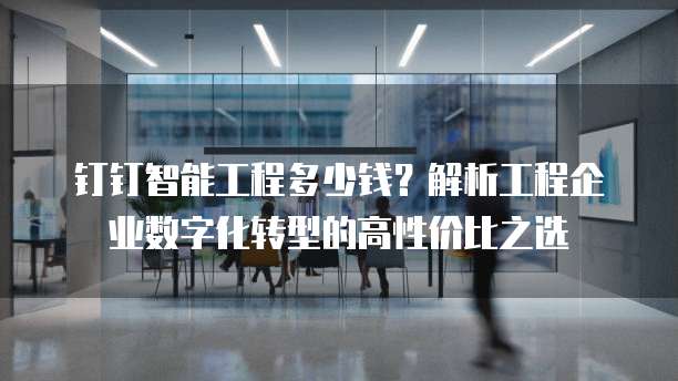 钉钉智能工程多少钱?解析工程企业数字化转型的高性价比之选
