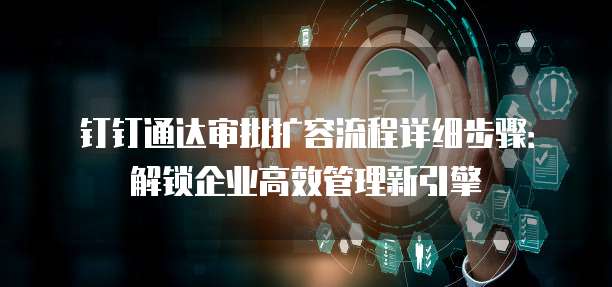 钉钉通达审批扩容流程详细步骤:解锁企业高效管理新引擎