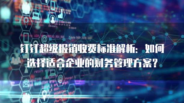 钉钉超级报销收费标准解析:如何选择适合企业的财务管理方案?