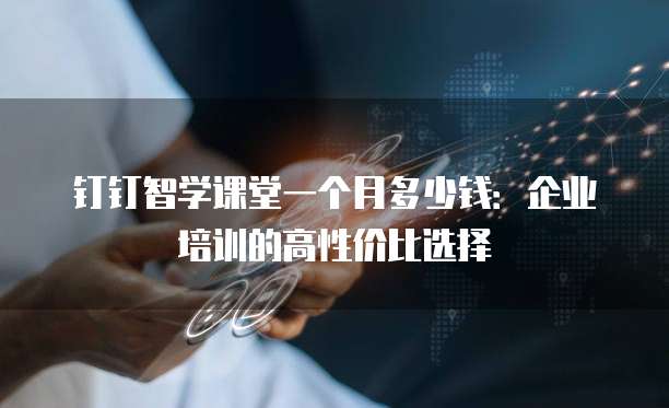 钉钉智学课堂一个月多少钱:企业培训的高性价比选择