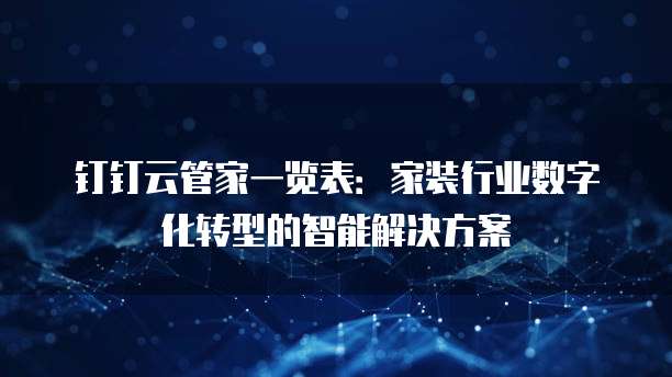 钉钉云管家一览表:家装行业数字化转型的智能解决方案