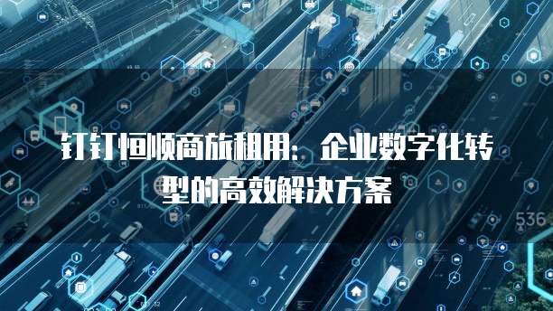 钉钉恒顺商旅租用:企业数字化转型的高效解决方案