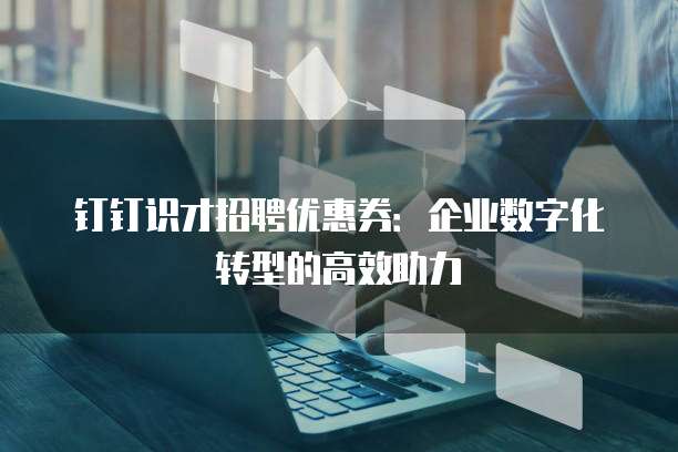 钉钉识才招聘优惠券:企业数字化转型的高效助力