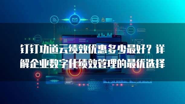钉钉功道云绩效优惠多少最好?详解企业数字化绩效管理的最优选择