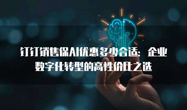 钉钉销售保AI优惠多少合适:企业数字化转型的高性价比之选
