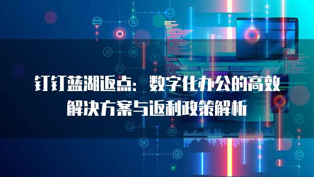 钉钉蓝湖返点：数字化办公的高效解决方案与返利政策解析