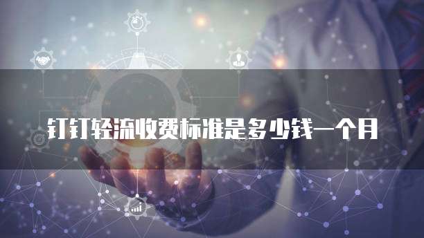 钉钉轻流收费标准是多少钱一个月