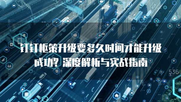 钉钉枢策升级要多久时间才能升级成功?深度解析与实战指南