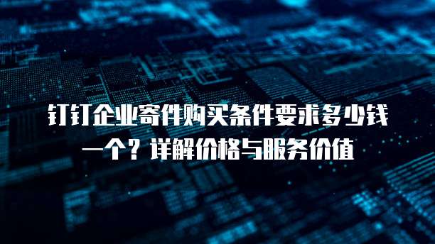钉钉企业寄件购买条件要求多少钱一个?详解价格与服务价值
