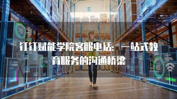 钉钉赋能学院客服电话:一站式教育服务的沟通桥梁
