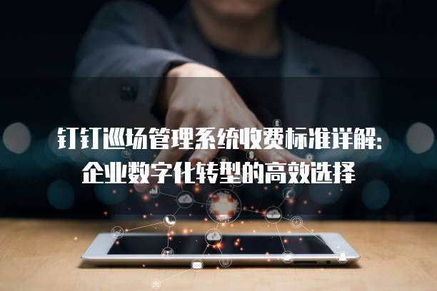 钉钉巡场管理系统收费标准详解:企业数字化转型的高效选择