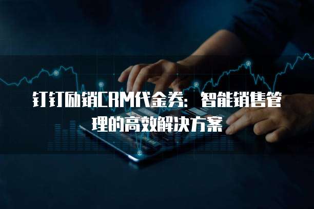 钉钉励销CRM代金券:智能销售管理的高效解决方案