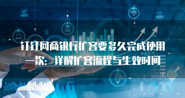 钉钉网商银行扩容要多久完成使用一次：详解扩容流程与生效时间