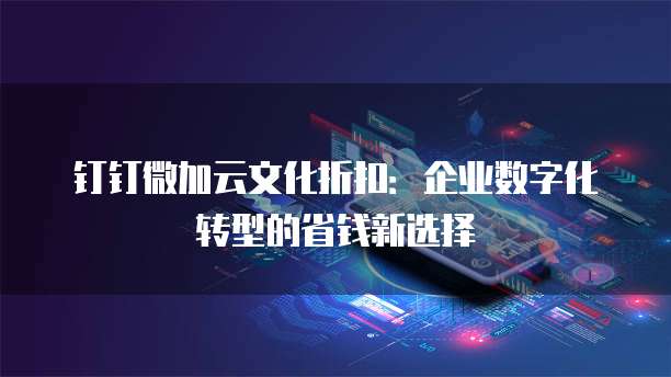 钉钉微加云文化折扣:企业数字化转型的省钱新选择