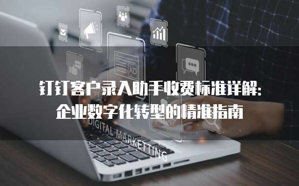 钉钉客户录入助手收费标准详解：企业数字化转型的精准指南