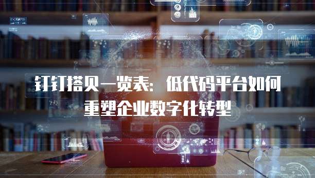 钉钉搭贝一览表:低代码平台如何重塑企业数字化转型