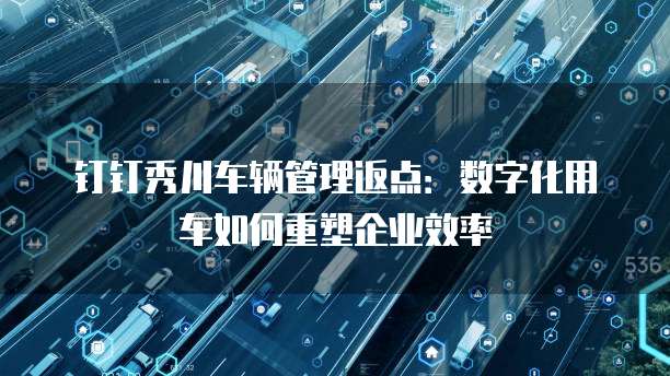 钉钉秀川车辆管理返点:数字化用车如何重塑企业效率