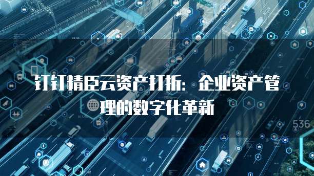 钉钉精臣云资产打折:企业资产管理的数字化革新
