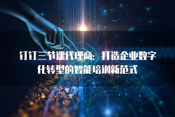 钉钉三节课代理商：打造企业数字化转型的智能培训新范式