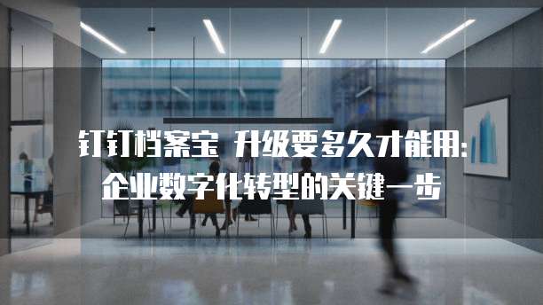 钉钉档案宝 升级要多久才能用:企业数字化转型的关键一步