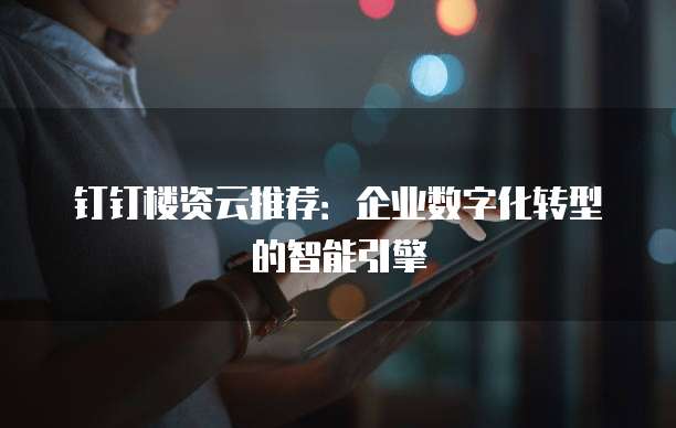 钉钉楼资云推荐:企业数字化转型的智能引擎