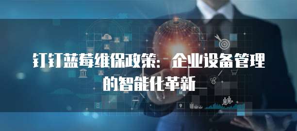 钉钉蓝莓维保政策:企业设备管理的智能化革新