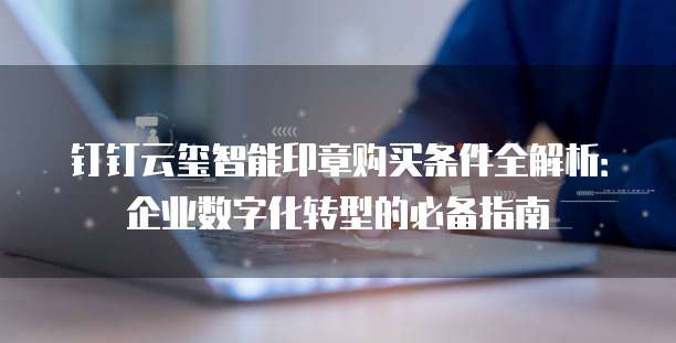 钉钉云玺智能印章购买条件全解析:企业数字化转型的必备指南