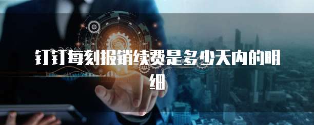 钉钉每刻报销续费是多少天内的明细