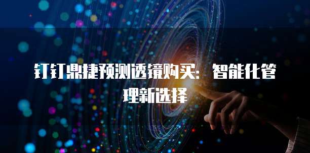 钉钉鼎捷预测透镜购买:智能化管理新选择