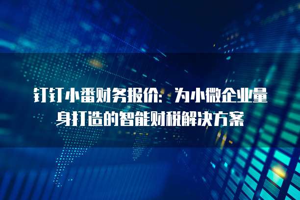 钉钉小番财务报价:为小微企业量身打造的智能财税解决方案
