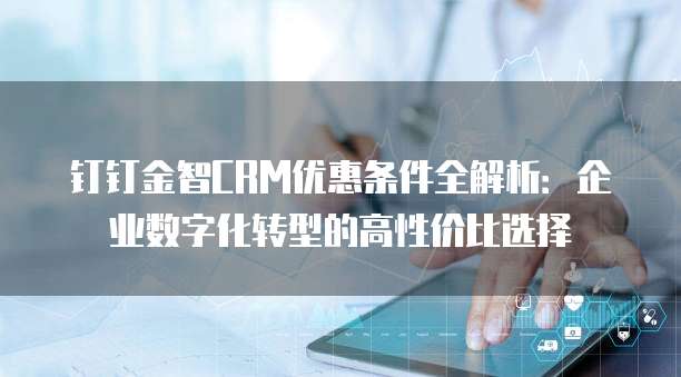 钉钉金智CRM优惠条件全解析:企业数字化转型的高性价比选择