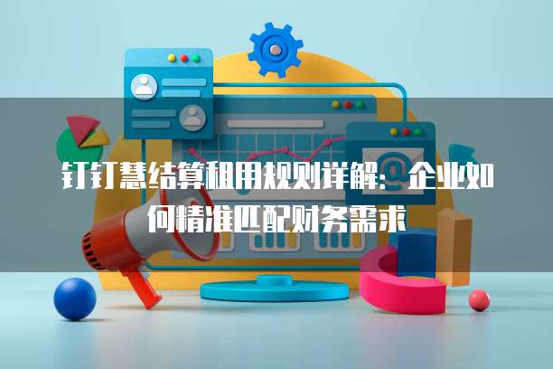 钉钉慧结算租用规则详解：企业如何精准匹配财务需求