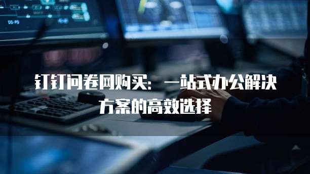 钉钉问卷网购买:一站式办公解决方案的高效选择