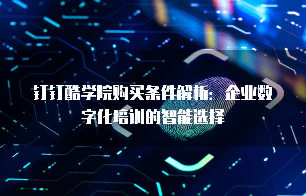 钉钉酷学院购买条件解析:企业数字化培训的智能选择