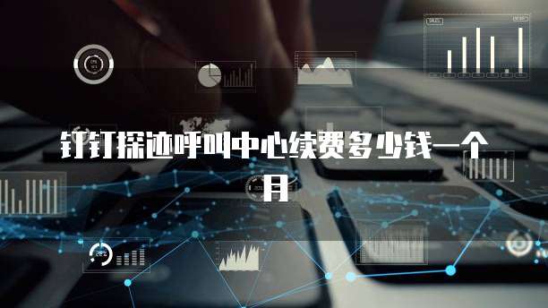 钉钉探迹呼叫中心续费多少钱一个月