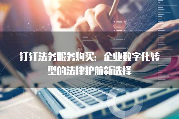 钉钉法务服务购买:企业数字化转型的法律护航新选择