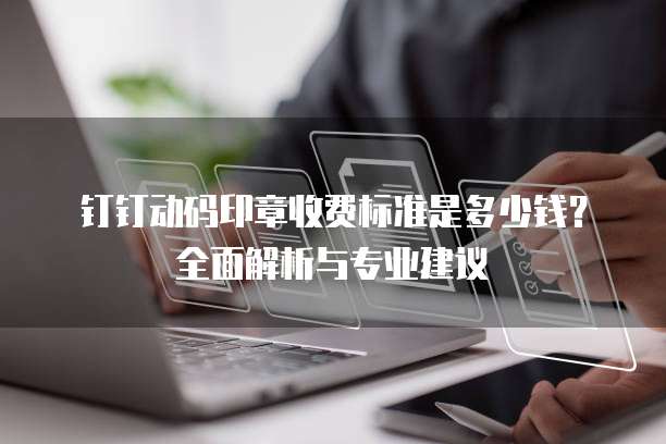 钉钉动码印章收费标准是多少钱?全面解析与专业建议