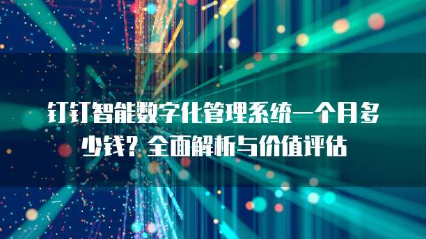 钉钉智能数字化管理系统一个月多少钱?全面解析与价值评估