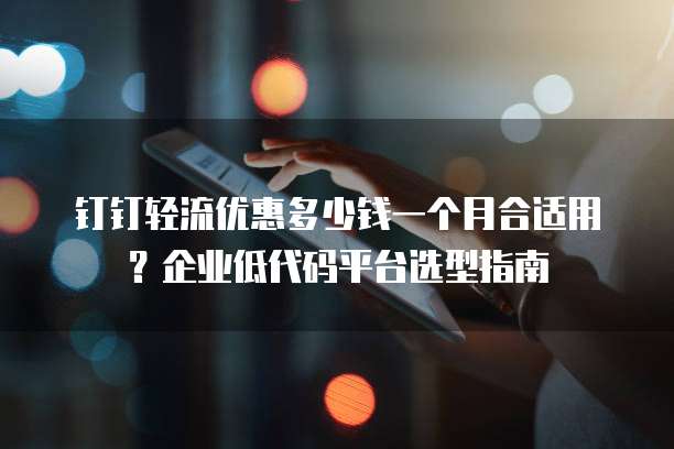 钉钉轻流优惠多少钱一个月合适用?企业低代码平台选型指南