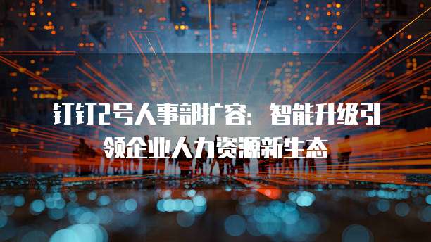 钉钉2号人事部扩容：智能升级引领企业人力资源新生态