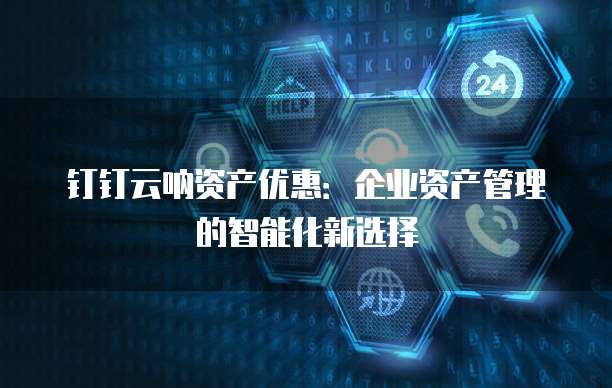 钉钉云呐资产优惠:企业资产管理的智能化新选择