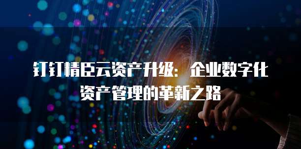 钉钉精臣云资产升级:企业数字化资产管理的革新之路