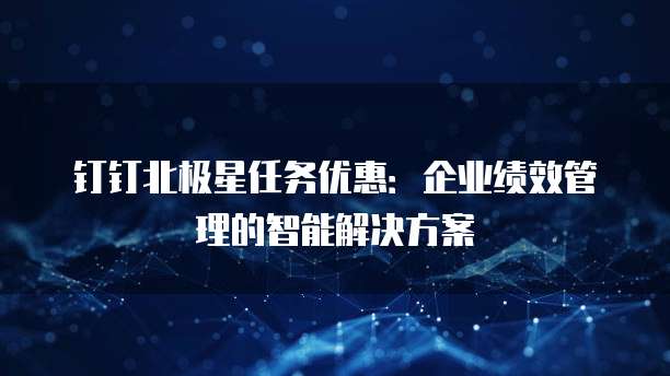 钉钉北极星任务优惠：企业绩效管理的智能解决方案